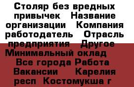 Столяр без вредных привычек › Название организации ­ Компания-работодатель › Отрасль предприятия ­ Другое › Минимальный оклад ­ 1 - Все города Работа » Вакансии   . Карелия респ.,Костомукша г.
